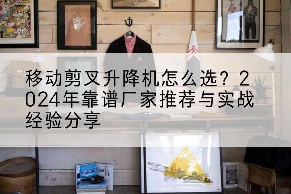 五峰升降平台厂家推荐-移动剪叉升降机怎么选?2024年靠谱厂家推荐与实战经验分享