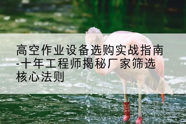 五峰剪叉式升降机厂家-高空作业设备选购实战指南-十年工程师揭秘厂家筛选核心法则