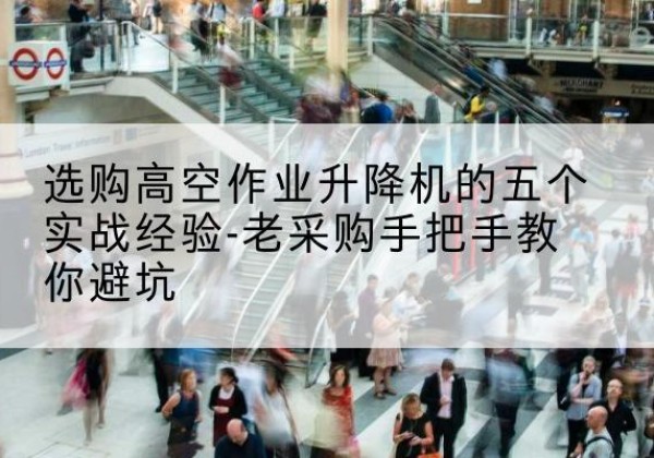 五峰高空作业升降机厂家-选购高空作业升降机的五个实战经验-老采购手把手教你避坑