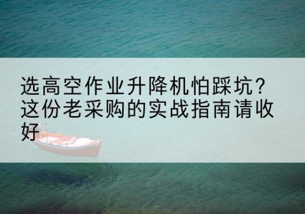 五峰高空作业升降机厂家推荐-选高空作业升降机怕踩坑？这份老采购的实战指南请收好