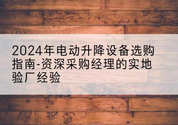 五峰电动剪叉升降平台厂家-2024年电动升降设备选购指南-资深采购经理的实地验厂经验
