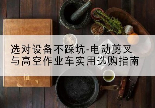 五峰电动剪叉升降平台怎么选-选对设备不踩坑-电动剪叉与高空作业车实用选购指南
