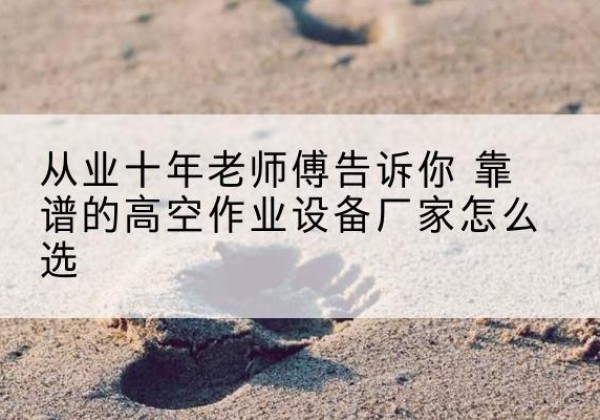 五峰高空作业升降机厂家推荐-从业十年老师傅告诉你 靠谱的高空作业设备厂家怎么选