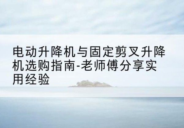 五峰电动升降机怎么选-电动升降机与固定剪叉升降机选购指南-老师傅分享实用经验