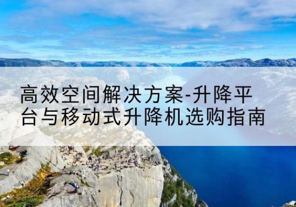 五峰升降平台厂家-*空间解决方案-升降平台与移动式升降机选购指南