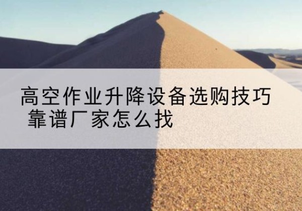 五峰电动升降平台厂家推荐-高空作业升降设备选购技巧 靠谱厂家怎么找