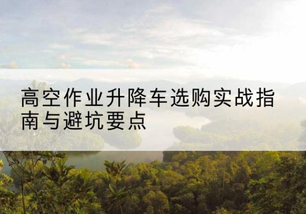 五峰升降车怎么选-高空作业升降车选购实战指南与避坑要点