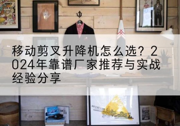 五峰升降平台厂家推荐-移动剪叉升降机怎么选？2024年靠谱厂家推荐与实战经验分享