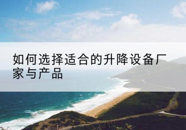 五峰电动升降平台厂家-如何选择适合的升降设备厂家与产品